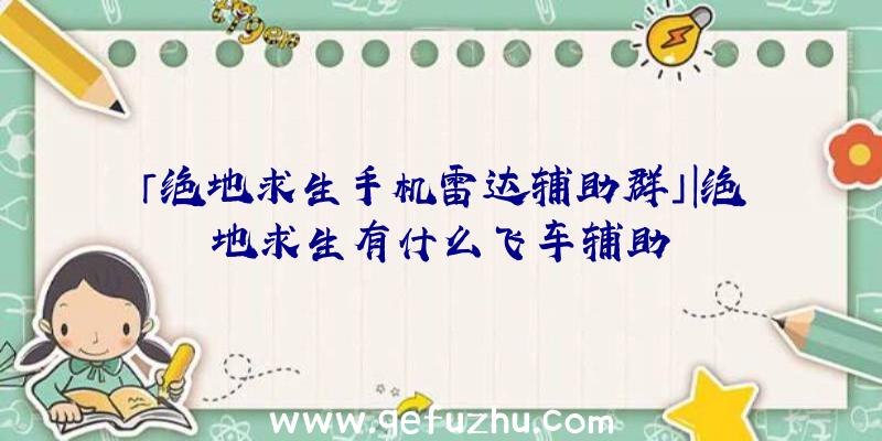 「绝地求生手机雷达辅助群」|绝地求生有什么飞车辅助